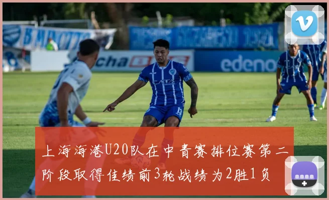上海海港U20队在中青赛排位赛第二阶段取得佳绩前3轮战绩为2胜1负