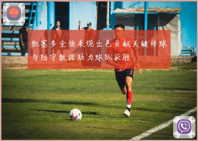 凯塞多全场表现出色贡献关键传球与防守数据助力球队获胜