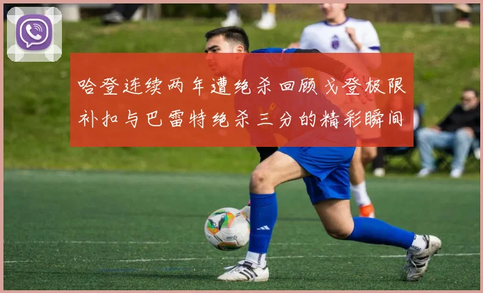 哈登连续两年遭绝杀回顾戈登极限补扣与巴雷特绝杀三分的精彩瞬间