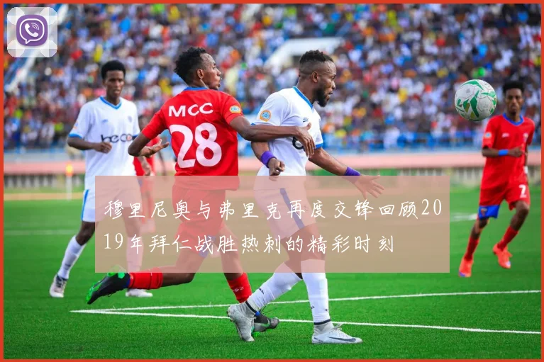 穆里尼奥与弗里克再度交锋回顾2019年拜仁战胜热刺的精彩时刻