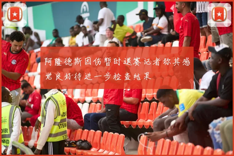 阿隆德斯因伤暂时退赛记者称其感觉良好待进一步检查结果
