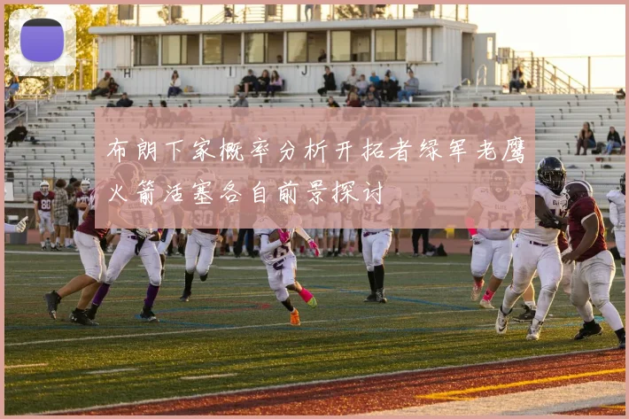 布朗下家概率分析开拓者绿军老鹰火箭活塞各自前景探讨
