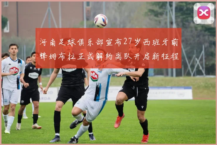 河南足球俱乐部宣布27岁西班牙前锋姆布拉正式解约离队开启新征程