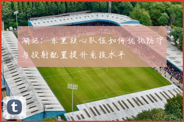 湖记：东里核心队伍如何优化防守与投射配置提升竞技水平