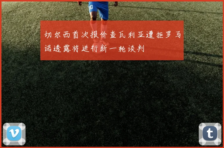 切尔西首次报价查瓦利亚遭拒罗马诺透露将进行新一轮谈判