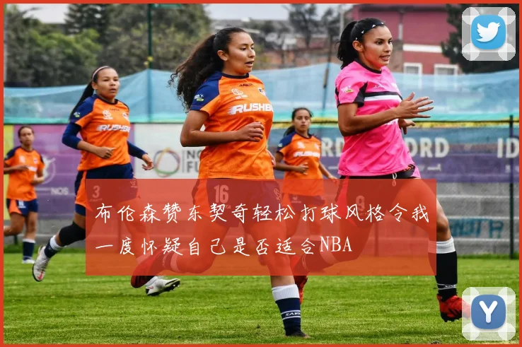 布伦森赞东契奇轻松打球风格令我一度怀疑自己是否适合NBA
