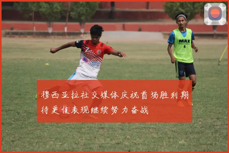 穆西亚拉社交媒体庆祝首场胜利期待更佳表现继续努力奋战