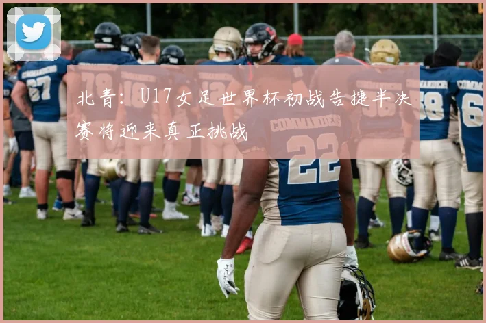 北青：U17女足世界杯初战告捷半决赛将迎来真正挑战