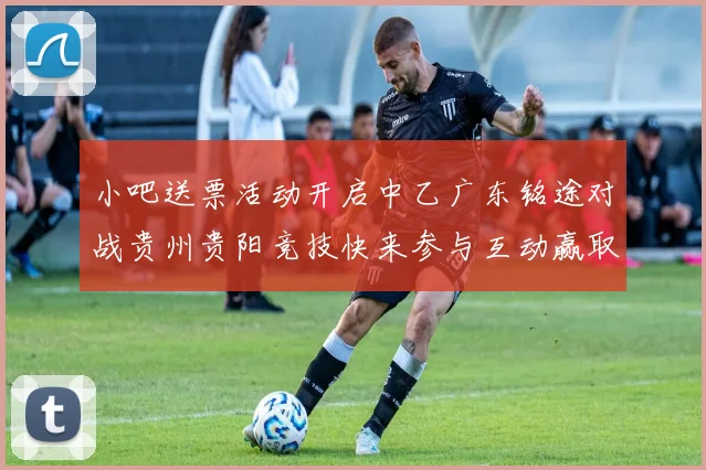 小吧送票活动开启中乙广东铭途对战贵州贵阳竞技快来参与互动赢取球票