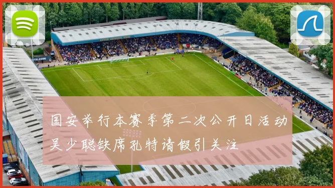 国安举行本赛季第二次公开日活动吴少聪缺席孔特请假引关注
