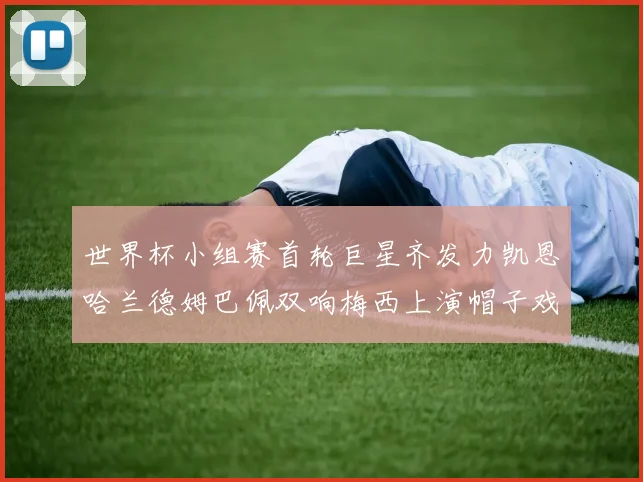 世界杯小组赛首轮巨星齐发力凯恩哈兰德姆巴佩双响梅西上演帽子戏法
