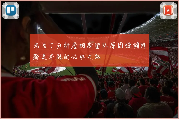 老马丁分析詹姆斯留队原因强调降薪是夺冠的必经之路
